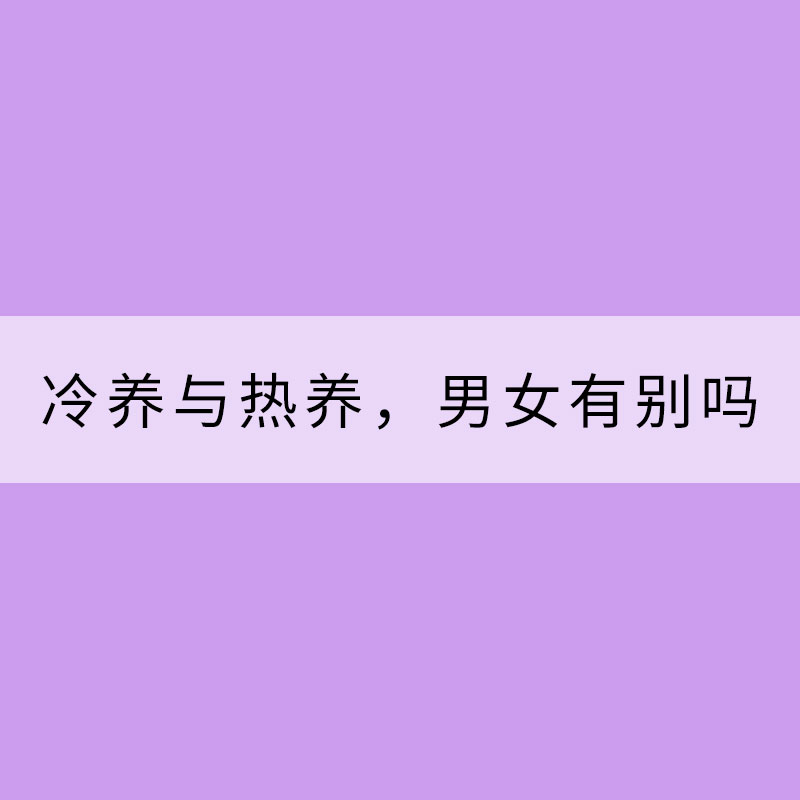 冷養(yǎng)與熱養(yǎng)，男女有別嗎？